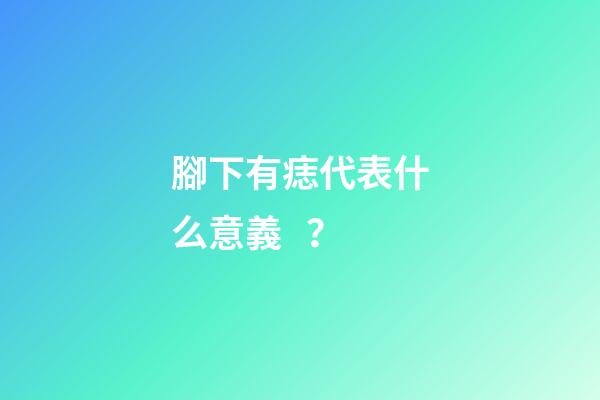 腳下有痣代表什么意義？